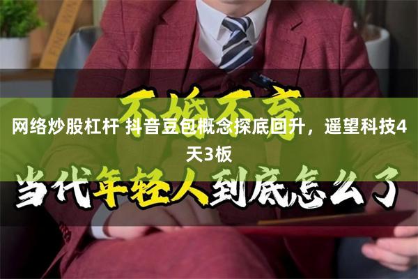 网络炒股杠杆 抖音豆包概念探底回升，遥望科技4天3板