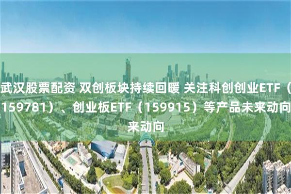 武汉股票配资 双创板块持续回暖 关注科创创业ETF（159781）、创业板ETF（159915）等产品未来动向
