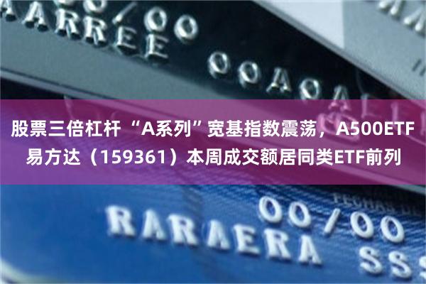 股票三倍杠杆 “A系列”宽基指数震荡，A500ETF易方达（159361）本周成交额居同类ETF前列