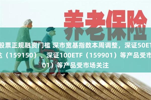 股票正规融资门槛 深市宽基指数本周调整，深证50ETF易方达（159150）、深证100ETF（159901）等产品受市场关注