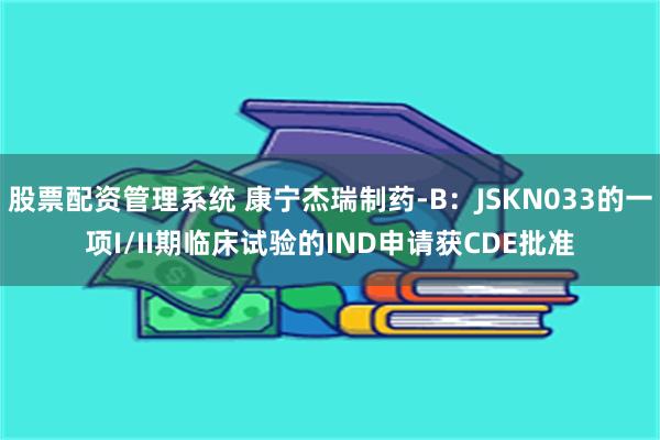 股票配资管理系统 康宁杰瑞制药-B：JSKN033的一项I/II期临床试验的IND申请获CDE批准