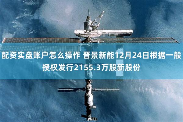 配资实盘账户怎么操作 晋景新能12月24日根据一般授权发行2155.3万股新股份