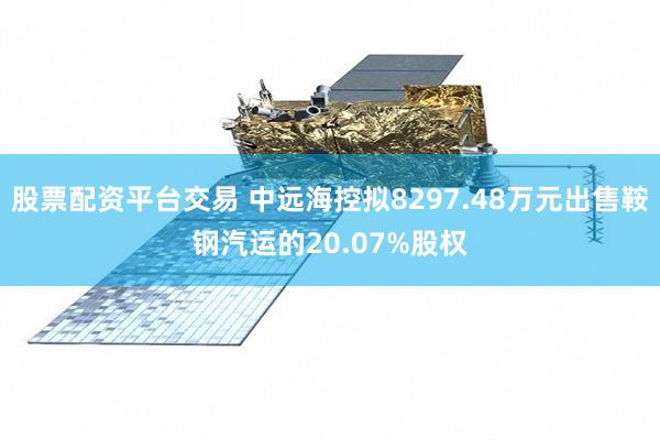 股票配资平台交易 中远海控拟8297.48万元出售鞍钢汽运的20.07%股权