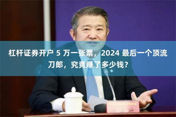 杠杆证券开户 5 万一张票，2024 最后一个顶流刀郎，究竟赚了多少钱？
