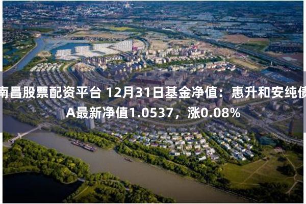 南昌股票配资平台 12月31日基金净值：惠升和安纯债A最新净值1.0537，涨0.08%