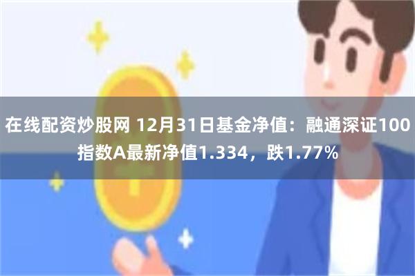 在线配资炒股网 12月31日基金净值：融通深证100指数A最新净值1.334，跌1.77%