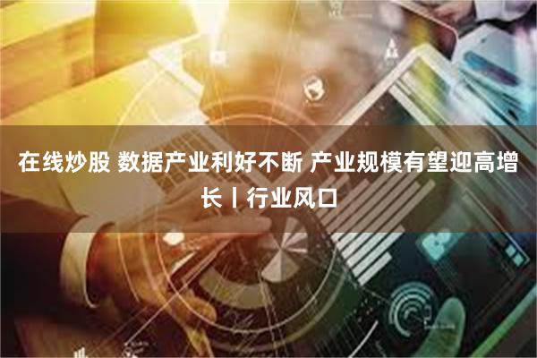 在线炒股 数据产业利好不断 产业规模有望迎高增长丨行业风口