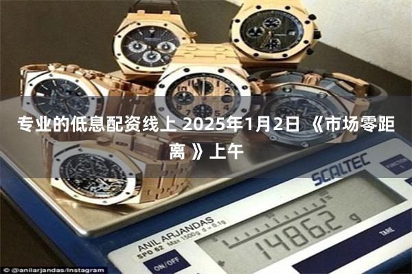 专业的低息配资线上 2025年1月2日 《市场零距离 》上午