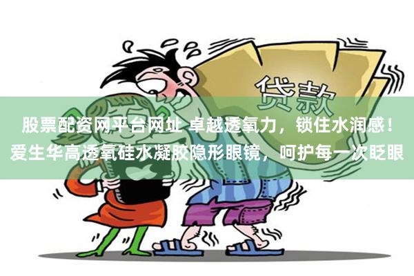 股票配资网平台网址 卓越透氧力，锁住水润感！爱生华高透氧硅水凝胶隐形眼镜，呵护每一次眨眼