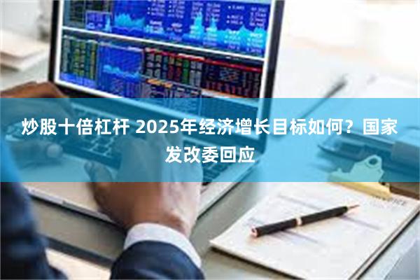 炒股十倍杠杆 2025年经济增长目标如何？国家发改委回应