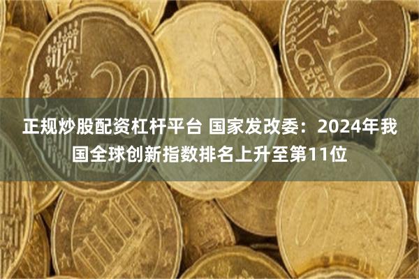 正规炒股配资杠杆平台 国家发改委：2024年我国全球创新指数排名上升至第11位