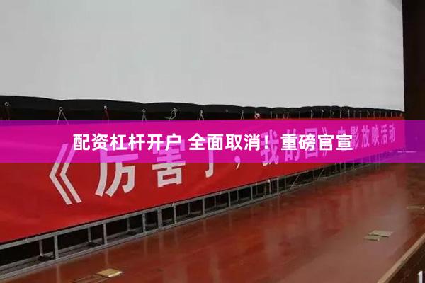 配资杠杆开户 全面取消！重磅官宣