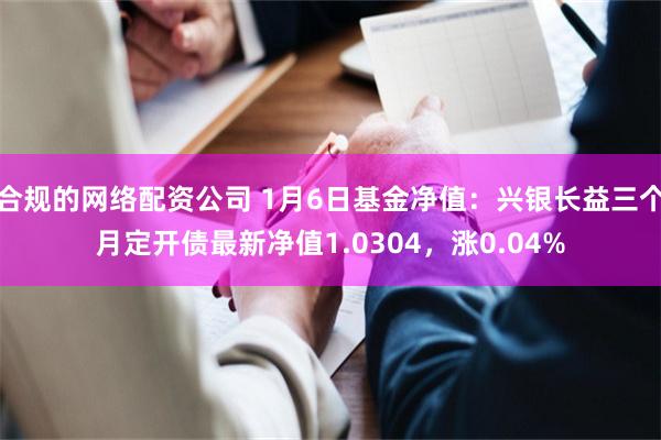 合规的网络配资公司 1月6日基金净值：兴银长益三个月定开债最新净值1.0304，涨0.04%