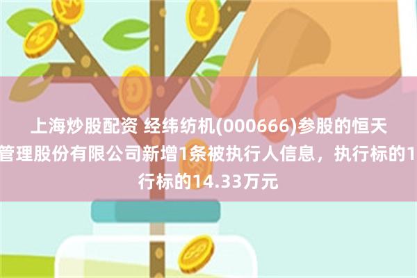 上海炒股配资 经纬纺机(000666)参股的恒天财富投资管理股份有限公司新增1条被执行人信息，执行标的14.33万元
