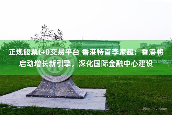 正规股票t+0交易平台 香港特首李家超：香港将启动增长新引擎，深化国际金融中心建设