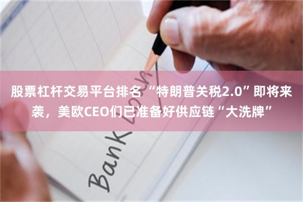 股票杠杆交易平台排名 “特朗普关税2.0”即将来袭，美欧CEO们已准备好供应链“大洗牌”