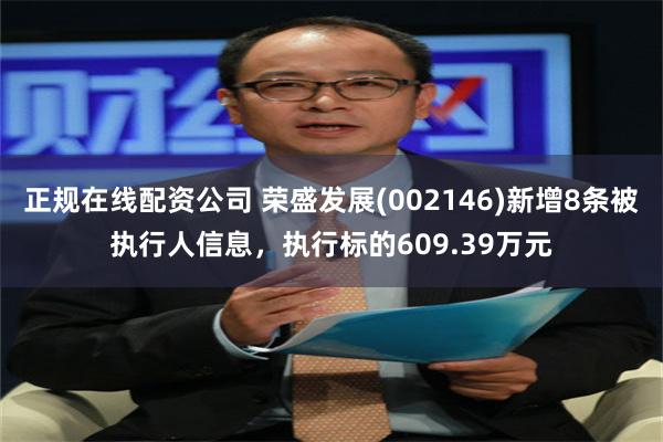 正规在线配资公司 荣盛发展(002146)新增8条被执行人信息，执行标的609.39万元