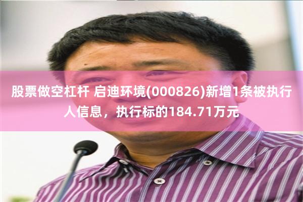 股票做空杠杆 启迪环境(000826)新增1条被执行人信息，执行标的184.71万元