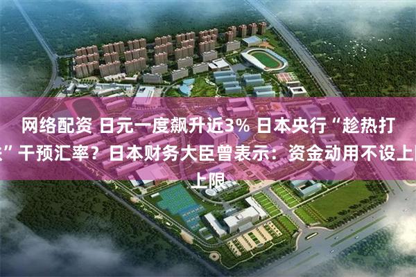 网络配资 日元一度飙升近3% 日本央行“趁热打铁”干预汇率？日本财务大臣曾表示：资金动用不设上限