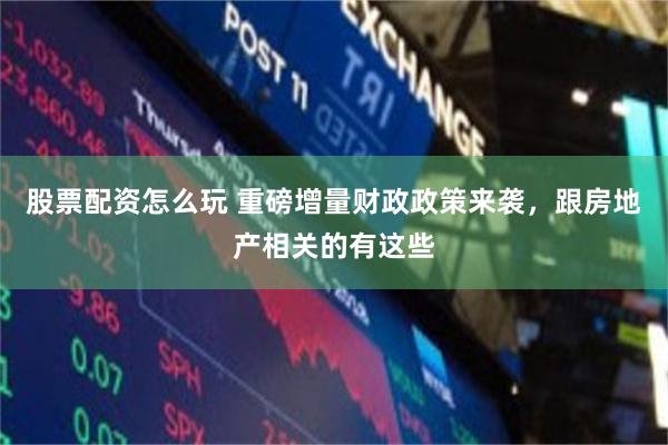 股票配资怎么玩 重磅增量财政政策来袭，跟房地产相关的有这些