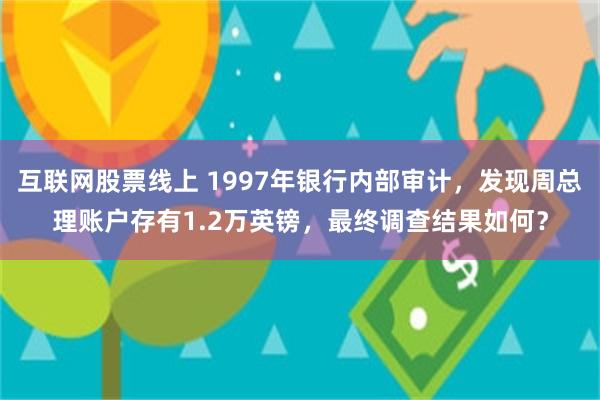 互联网股票线上 1997年银行内部审计，发现周总理账户存有1.2万英镑，最终调查结果如何？