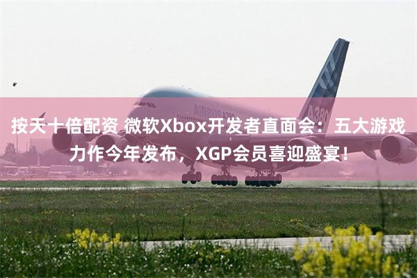 按天十倍配资 微软Xbox开发者直面会：五大游戏力作今年发布，XGP会员喜迎盛宴！