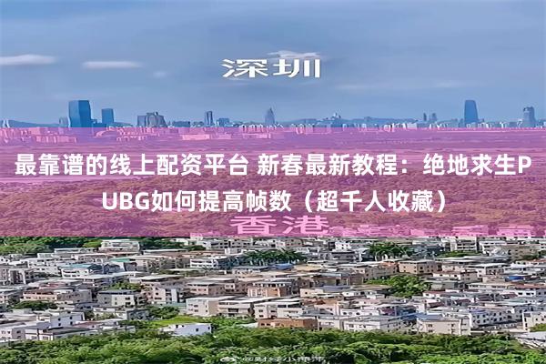 最靠谱的线上配资平台 新春最新教程：绝地求生PUBG如何提高帧数（超千人收藏）