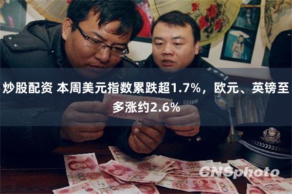 炒股配资 本周美元指数累跌超1.7%，欧元、英镑至多涨约2.6%