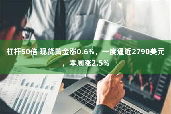 杠杆50倍 现货黄金涨0.6%，一度逼近2790美元，本周涨2.5%