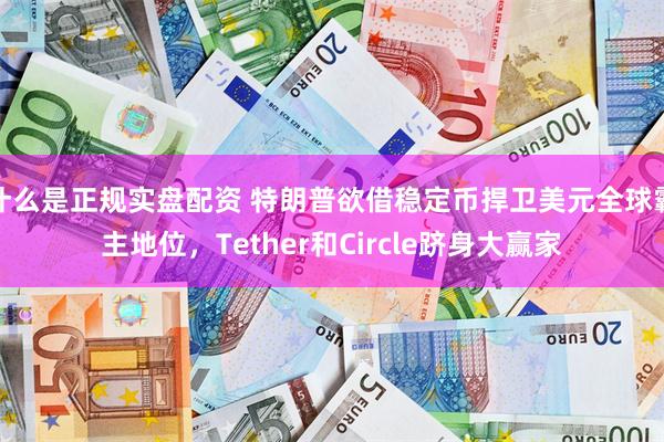 什么是正规实盘配资 特朗普欲借稳定币捍卫美元全球霸主地位，Tether和Circle跻身大赢家