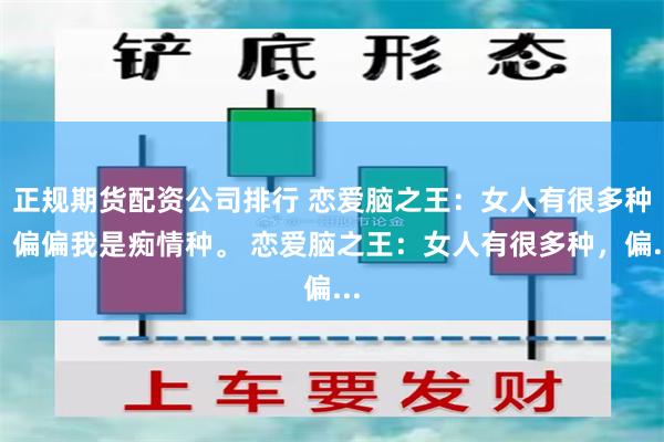 正规期货配资公司排行 恋爱脑之王：女人有很多种，偏偏我是痴情种。 恋爱脑之王：女人有很多种，偏...