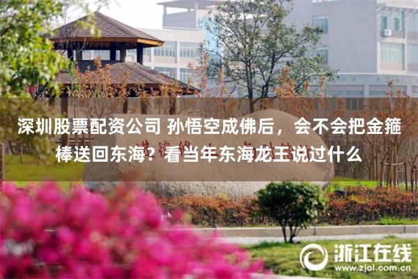 深圳股票配资公司 孙悟空成佛后，会不会把金箍棒送回东海？看当年东海龙王说过什么
