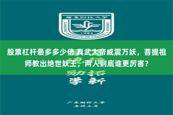 股票杠杆最多多少倍 真武大帝威震万妖，菩提祖师教出绝世妖王，两人到底谁更厉害？