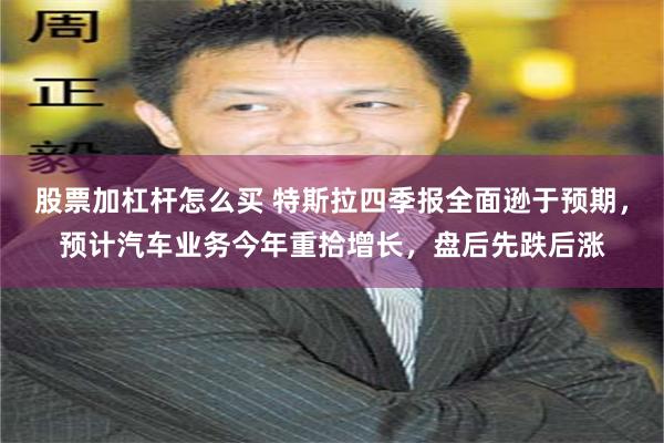 股票加杠杆怎么买 特斯拉四季报全面逊于预期，预计汽车业务今年重拾增长，盘后先跌后涨