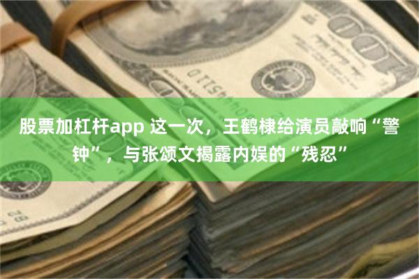 股票加杠杆app 这一次，王鹤棣给演员敲响“警钟”，与张颂文揭露内娱的“残忍”