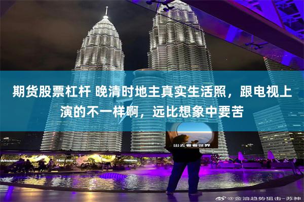 期货股票杠杆 晚清时地主真实生活照，跟电视上演的不一样啊，远比想象中要苦