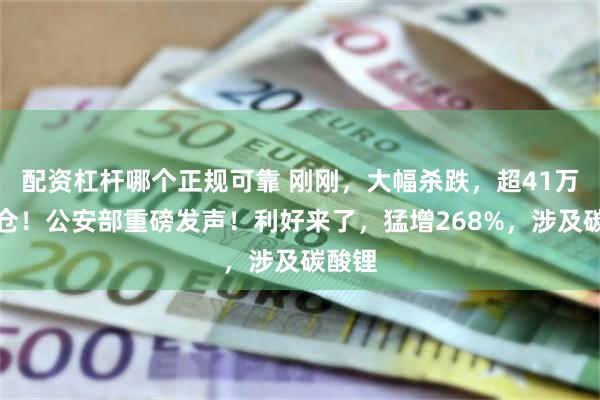 配资杠杆哪个正规可靠 刚刚，大幅杀跌，超41万人爆仓！公安部重磅发声！利好来了，猛增268%，涉及碳酸锂