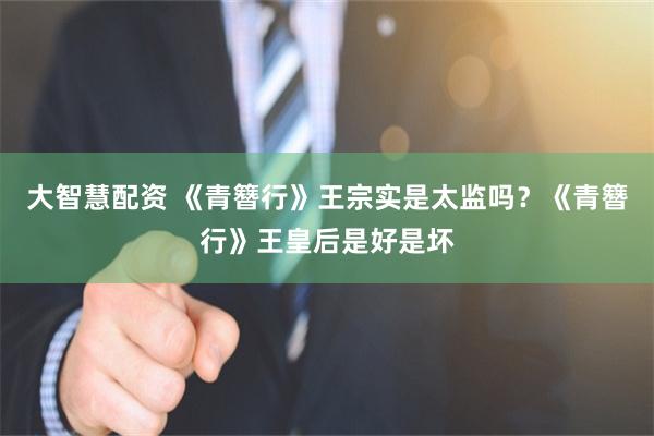 大智慧配资 《青簪行》王宗实是太监吗？《青簪行》王皇后是好是坏