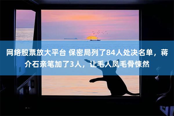 网络股票放大平台 保密局列了84人处决名单，蒋介石亲笔加了3人，让毛人凤毛骨悚然
