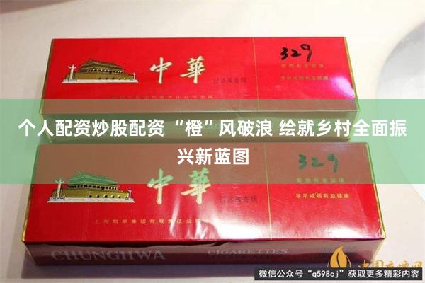 个人配资炒股配资 “橙”风破浪 绘就乡村全面振兴新蓝图