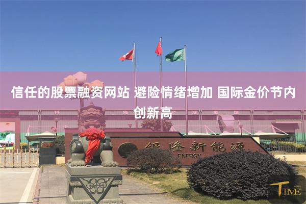 信任的股票融资网站 避险情绪增加 国际金价节内创新高