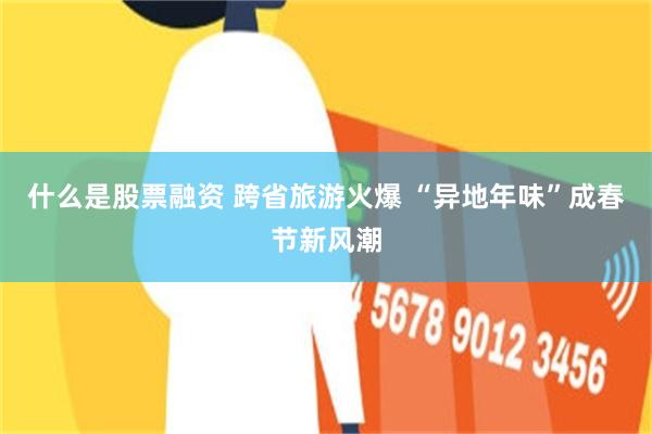 什么是股票融资 跨省旅游火爆 “异地年味”成春节新风潮