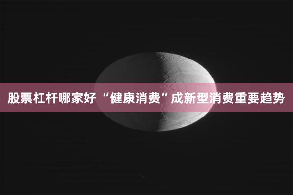 股票杠杆哪家好 “健康消费”成新型消费重要趋势