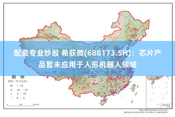 配资专业炒股 希荻微(688173.SH)：芯片产品暂未应用于人形机器人领域