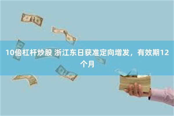 10倍杠杆炒股 浙江东日获准定向增发，有效期12个月