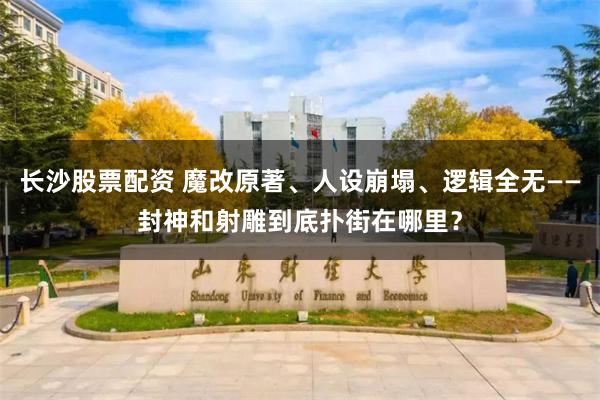 长沙股票配资 魔改原著、人设崩塌、逻辑全无——封神和射雕到底扑街在哪里？