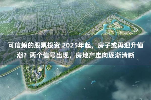 可信赖的股票投资 2025年起，房子或再迎升值潮？两个信号出现，房地产走向逐渐清晰