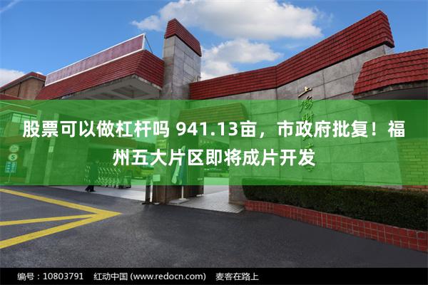 股票可以做杠杆吗 941.13亩，市政府批复！福州五大片区即将成片开发