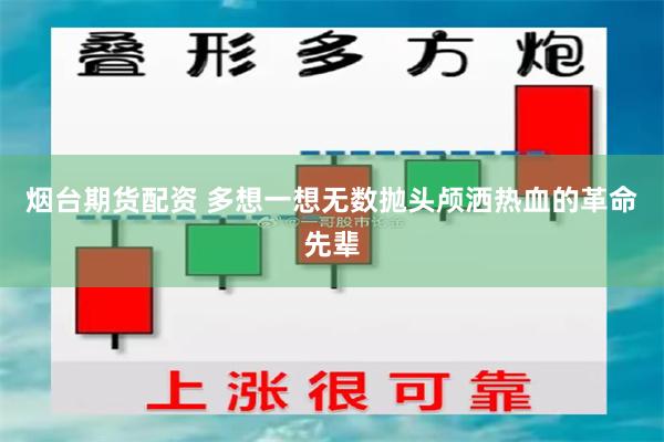 烟台期货配资 多想一想无数抛头颅洒热血的革命先辈
