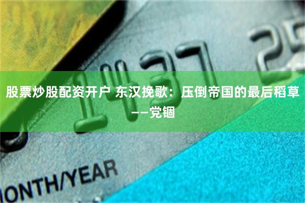 股票炒股配资开户 东汉挽歌：压倒帝国的最后稻草——党锢